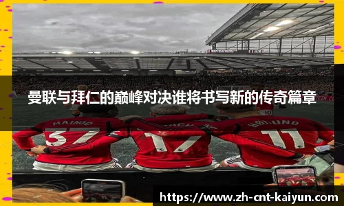 曼联与拜仁的巅峰对决谁将书写新的传奇篇章